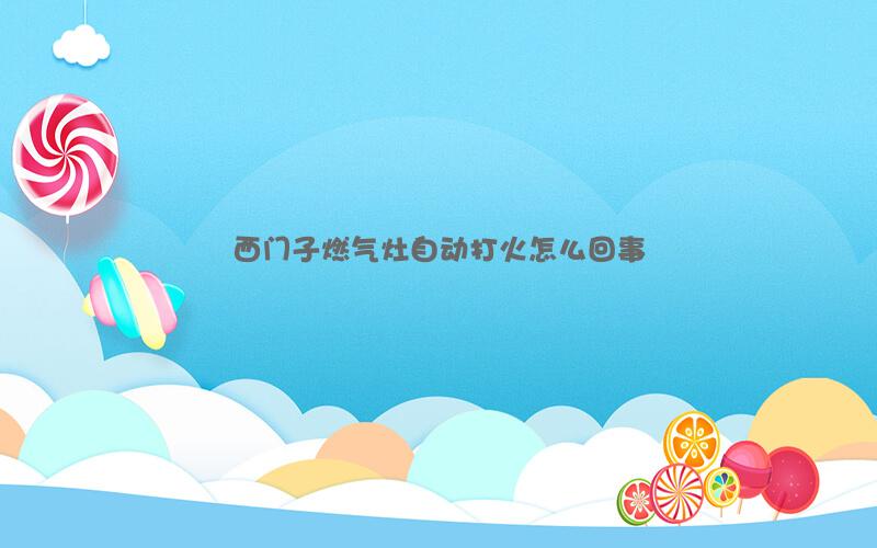 西门子燃气灶自动打火怎么回事
